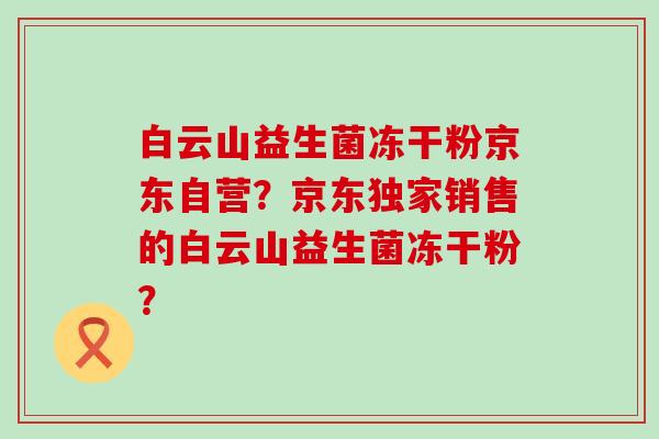 白云山益生菌冻干粉京东自营？京东独家销售的白云山益生菌冻干粉？