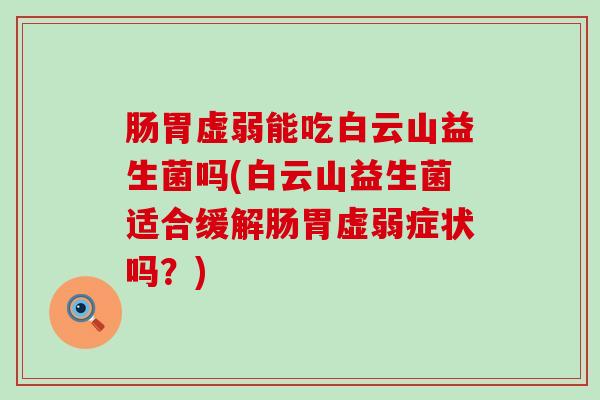 肠胃虚弱能吃白云山益生菌吗(白云山益生菌适合缓解肠胃虚弱症状吗？)