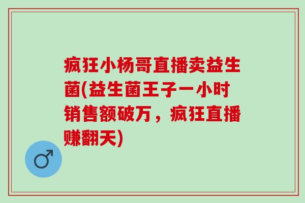 疯狂小杨哥直播卖益生菌(益生菌王子一小时销售额破万，疯狂直播赚翻天)