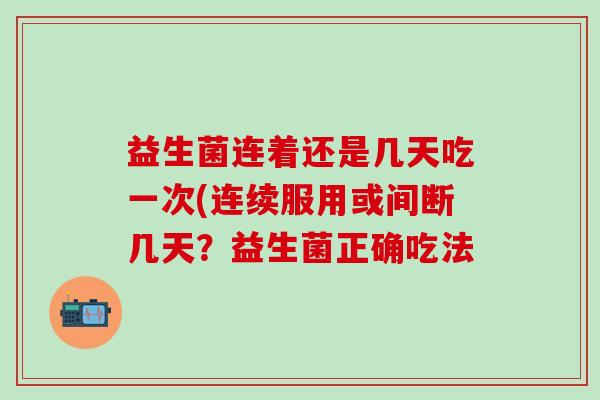 益生菌连着还是几天吃一次(连续服用或间断几天？益生菌正确吃法