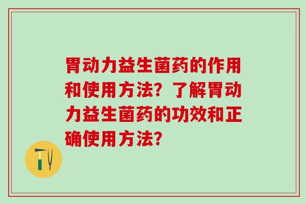 胃动力益生菌药的作用和使用方法？了解胃动力益生菌药的功效和正确使用方法？