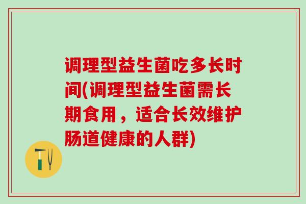 调理型益生菌吃多长时间(调理型益生菌需长期食用，适合长效维护肠道健康的人群)