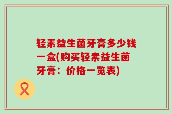 轻素益生菌牙膏多少钱一盒(购买轻素益生菌牙膏：价格一览表)