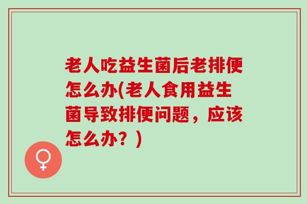 老人吃益生菌后老排便怎么办(老人食用益生菌导致排便问题,应该怎么办?) 老人吃益生菌后老排便怎么办(老人食用益生菌导致排便问题,应该怎么办?)