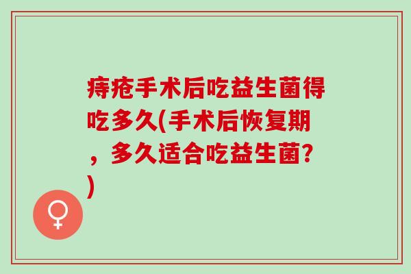 痔疮手术后吃益生菌得吃多久(手术后恢复期,多久适合吃益生菌?) 痔疮手术后吃益生菌得吃多久(手术后恢复期,多久适合吃益生菌?)