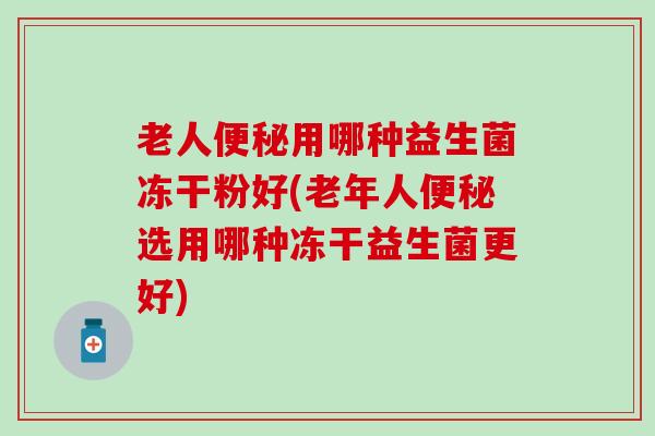 老人用哪种益生菌冻干粉好(老年人选用哪种冻干益生菌更好)