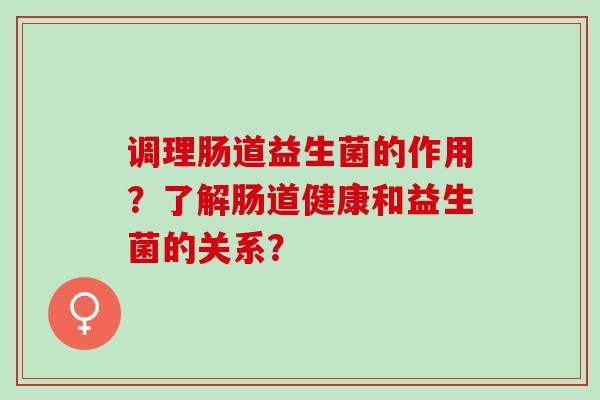 调理肠道益生菌的作用？了解肠道健康和益生菌的关系？