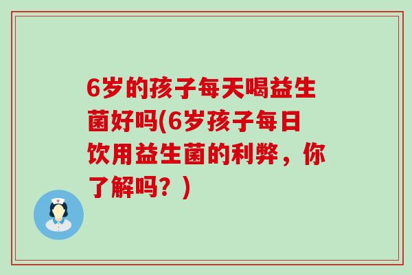 6岁的孩子每天喝益生菌好吗(6岁孩子每日饮用益生菌的利弊，你了解吗？)