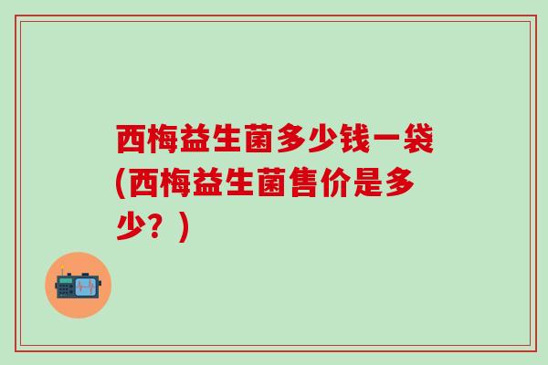 西梅益生菌多少钱一袋(西梅益生菌售价是多少？)