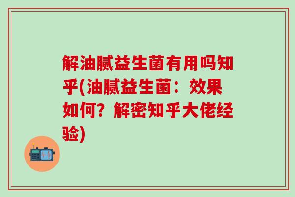 解油腻益生菌有用吗知乎(油腻益生菌：效果如何？解密知乎大佬经验)