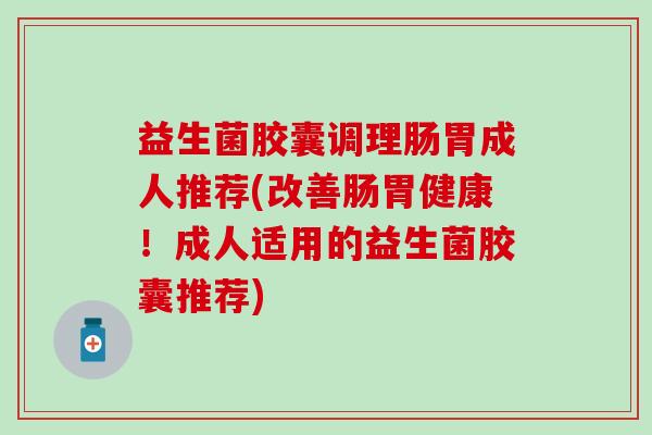 益生菌胶囊调理肠胃成人推荐(改善肠胃健康！成人适用的益生菌胶囊推荐)