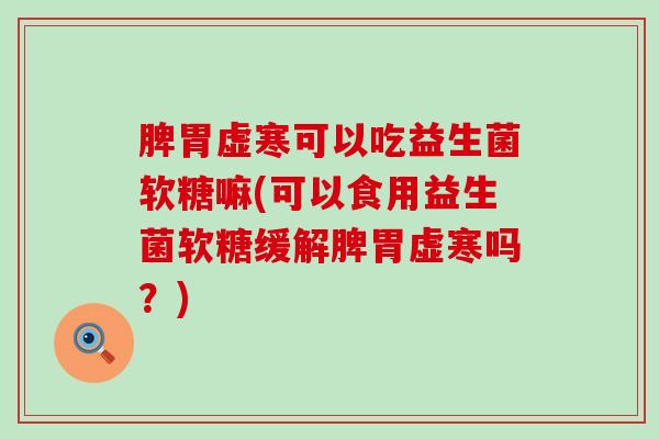 脾胃虚寒可以吃益生菌软糖嘛(可以食用益生菌软糖缓解脾胃虚寒吗？)