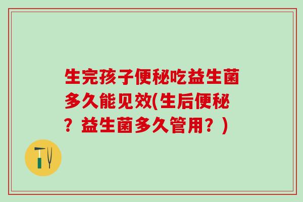 生完孩子吃益生菌多久能见效(生后？益生菌多久管用？)