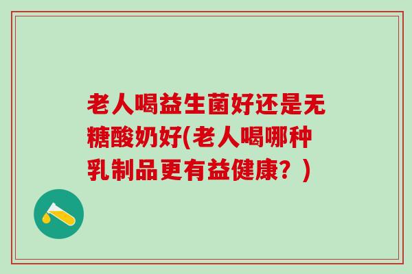 老人喝益生菌好还是无糖酸奶好(老人喝哪种乳制品更有益健康？)