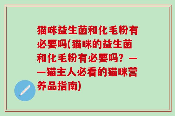猫咪益生菌和化毛粉有必要吗(猫咪的益生菌和化毛粉有必要吗？——猫主人必看的猫咪营养品指南)
