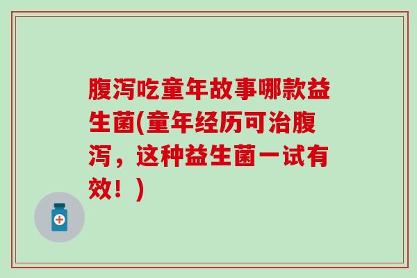 吃童年故事哪款益生菌(童年经历可,这种益生菌一试有效!) 吃童年故事哪款益生菌(童年经历可,这种益生菌一试有效!)