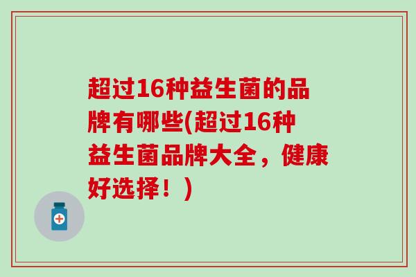 超过16种益生菌的品牌有哪些(超过16种益生菌品牌大全,健康好选择!) 超过16种益生菌的品牌有哪些(超过16种益生菌品牌大全,健康好选择!)