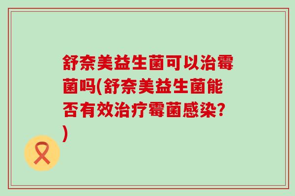 舒奈美益生菌可以霉菌吗(舒奈美益生菌能否有效霉菌？)