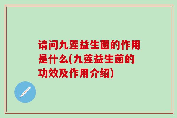 请问九莲益生菌的作用是什么(九莲益生菌的功效及作用介绍)
