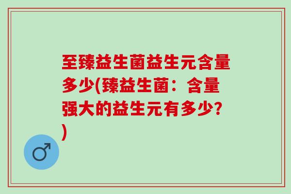 至臻益生菌益生元含量多少(臻益生菌:含量强大的益生元有多少?) 至臻益生菌益生元含量多少(臻益生菌:含量强大的益生元有多少?)