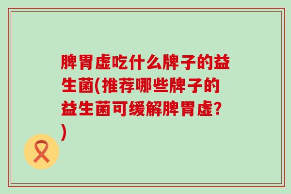 脾胃虚吃什么牌子的益生菌(推荐哪些牌子的益生菌可缓解脾胃虚?) 脾胃虚吃什么牌子的益生菌(推荐哪些牌子的益生菌可缓解脾胃虚?)