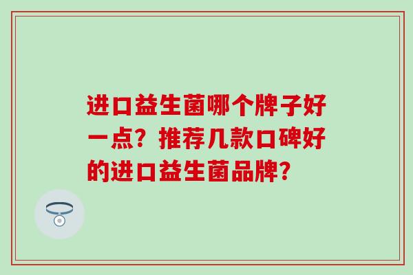 进口益生菌哪个牌子好一点?推荐几款口碑好的进口益生菌品牌? 进口益生菌哪个牌子好一点?推荐几款口碑好的进口益生菌品牌?