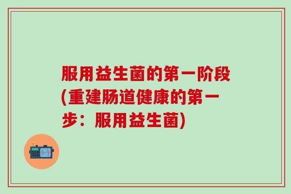 服用益生菌的第一阶段(重建肠道健康的第一步：服用益生菌)