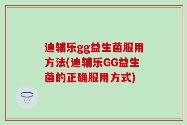 迪辅乐gg益生菌服用方法(迪辅乐GG益生菌的正确服用方式)