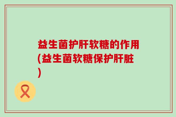益生菌软糖的作用(益生菌软糖保护) 益生菌软糖的作用(益生菌软糖保护)