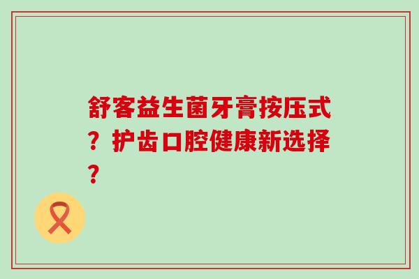 舒客益生菌牙膏按压式?护齿口腔健康新选择? 舒客益生菌牙膏按压式?护齿口腔健康新选择?