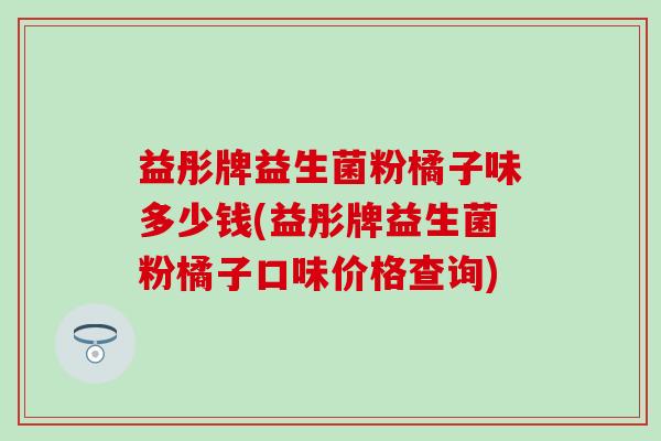 益彤牌益生菌粉橘子味多少钱(益彤牌益生菌粉橘子口味价格查询)