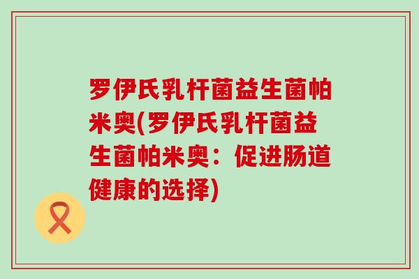 罗伊氏乳杆菌益生菌帕米奥(罗伊氏乳杆菌益生菌帕米奥：促进肠道健康的选择)