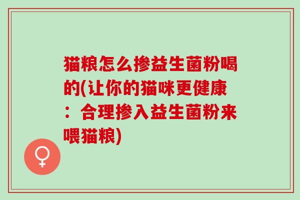 猫粮怎么掺益生菌粉喝的(让你的猫咪更健康:合理掺入益生菌粉来喂猫粮) 猫粮怎么掺益生菌粉喝的(让你的猫咪更健康:合理掺入益生菌粉来喂猫粮)