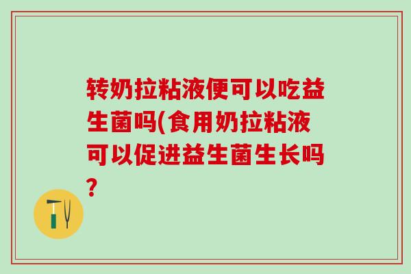 转奶拉粘液便可以吃益生菌吗(食用奶拉粘液可以促进益生菌生长吗？