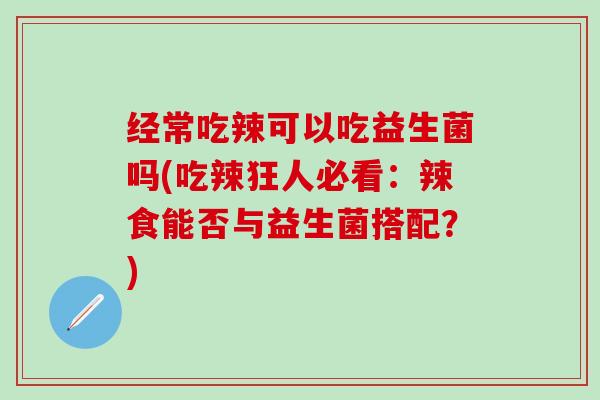 经常吃辣可以吃益生菌吗(吃辣狂人必看：辣食能否与益生菌搭配？)