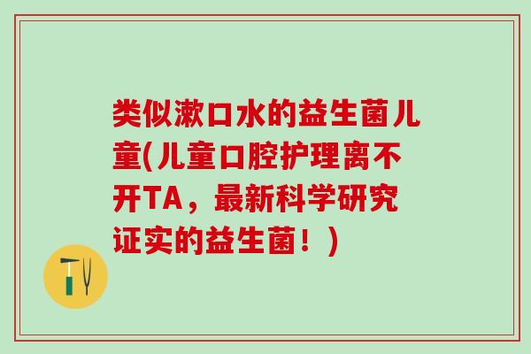 类似漱口水的益生菌儿童(儿童口腔护理离不开TA，新科学研究证实的益生菌！)