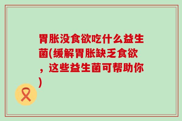 胃胀没吃什么益生菌(缓解胃胀缺乏，这些益生菌可帮助你)