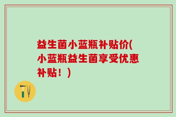益生菌小蓝瓶补贴价(小蓝瓶益生菌享受优惠补贴！)
