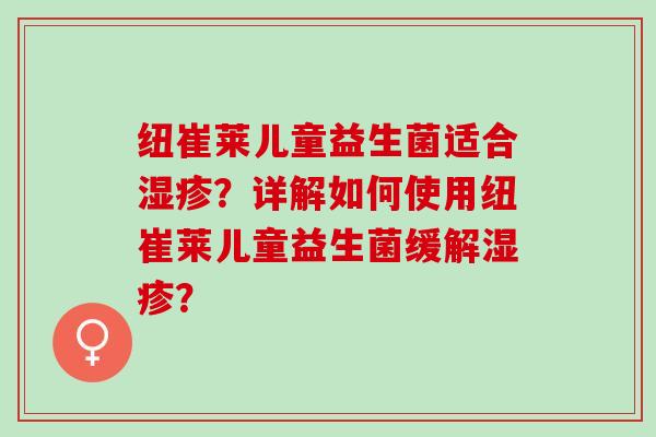纽崔莱儿童益生菌适合？详解如何使用纽崔莱儿童益生菌缓解？