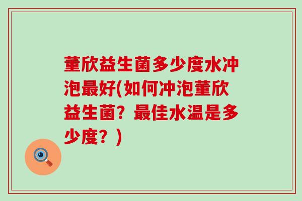 董欣益生菌多少度水冲泡好(如何冲泡董欣益生菌？佳水温是多少度？)