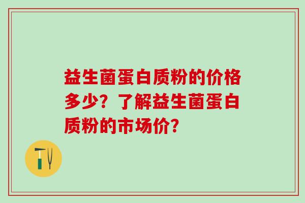 益生菌蛋白质粉的价格多少？了解益生菌蛋白质粉的市场价？