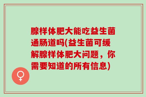 腺样体肥大能吃益生菌通肠道吗(益生菌可缓解腺样体肥大问题，你需要知道的所有信息)