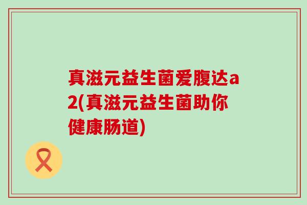 真滋元益生菌爱腹达a2(真滋元益生菌助你健康肠道)