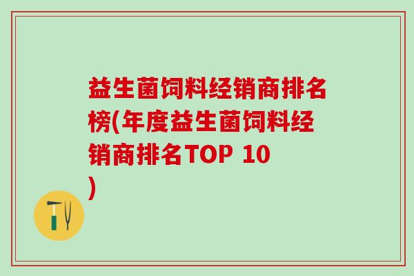 益生菌饲料经销商排名榜(年度益生菌饲料经销商排名TOP 10) 益生菌饲料经销商排名榜(年度益生菌饲料经销商排名TOP 10)