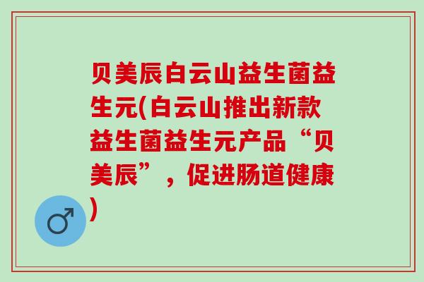 贝美辰白云山益生菌益生元(白云山推出新款益生菌益生元产品“贝美辰”，促进肠道健康)