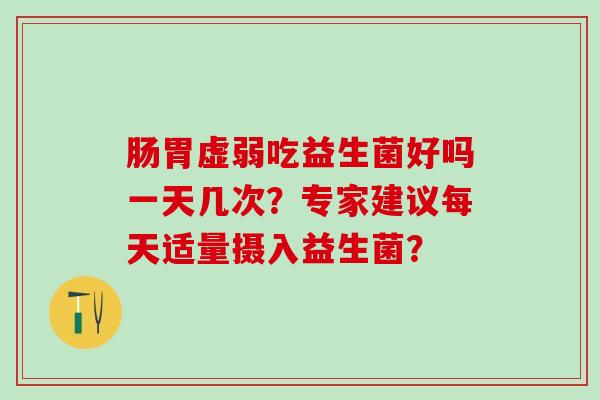肠胃虚弱吃益生菌好吗一天几次?专家建议每天适量摄入益生菌? 肠胃虚弱吃益生菌好吗一天几次?专家建议每天适量摄入益生菌?