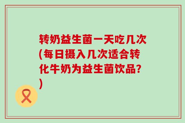 转奶益生菌一天吃几次(每日摄入几次适合转化牛奶为益生菌饮品?) 转奶益生菌一天吃几次(每日摄入几次适合转化牛奶为益生菌饮品?)