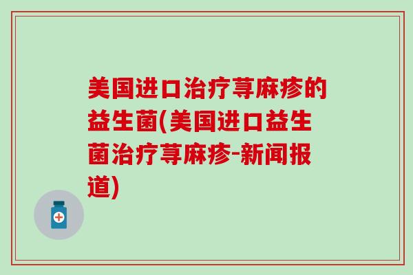 美国进口荨麻疹的益生菌(美国进口益生菌荨麻疹-新闻报道)