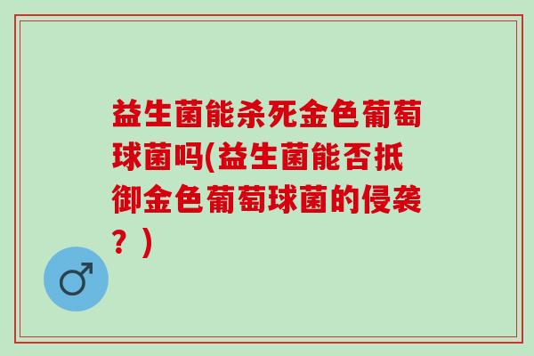 益生菌能杀死金色葡萄球菌吗(益生菌能否抵御金色葡萄球菌的侵袭？)