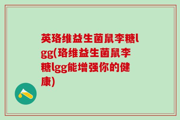 英珞维益生菌鼠李糖lgg(珞维益生菌鼠李糖lgg能增强你的健康)